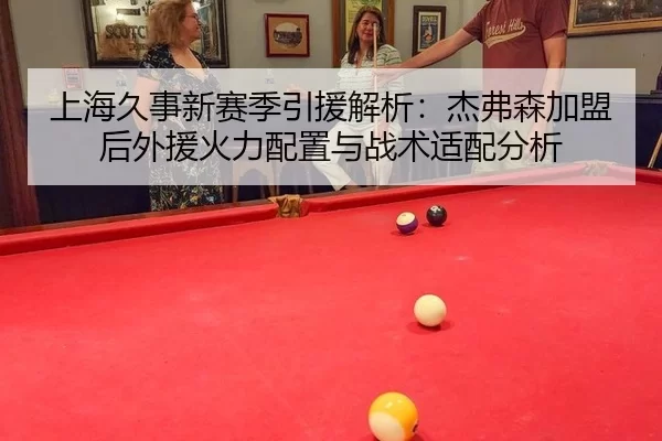 上海久事新赛季引援解析：杰弗森加盟后外援火力配置与战术适配分析